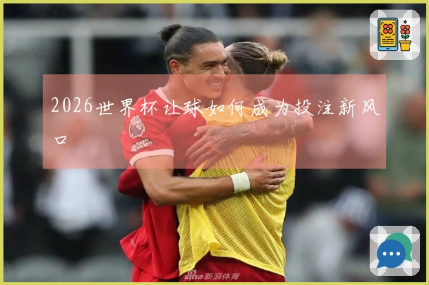 2026世界杯让球如何成为投注新风口