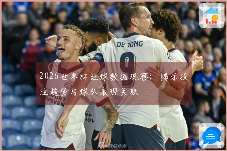 2026世界杯让球数据观察：揭示投注趋势与球队表现关联