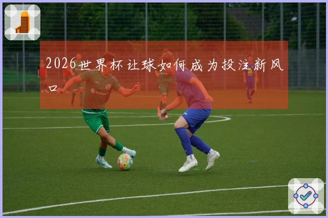 2026世界杯让球如何成为投注新风口