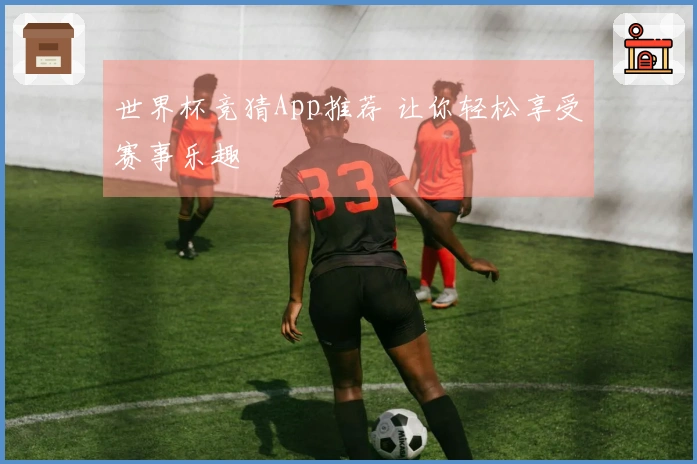 世界杯竞猜App推荐 让你轻松享受赛事乐趣