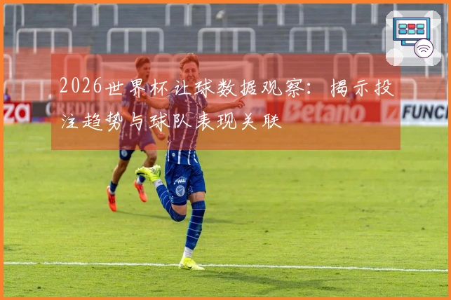 2026世界杯让球数据观察：揭示投注趋势与球队表现关联