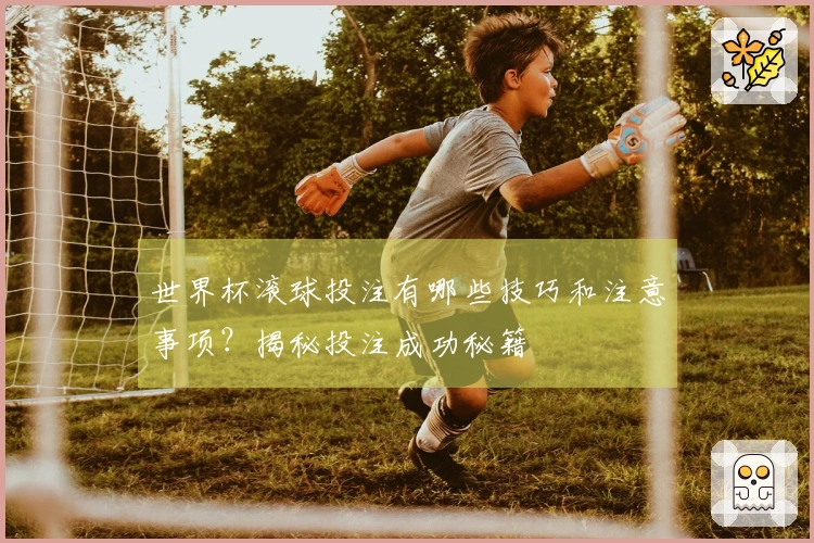 世界杯滚球投注有哪些技巧和注意事项？揭秘投注成功秘籍