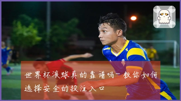 世界杯滚球真的靠谱吗- 教你如何选择安全的投注入口