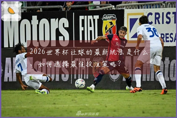 2026世界杯让球的最新玩法是什么，如何选择最佳投注策略？
