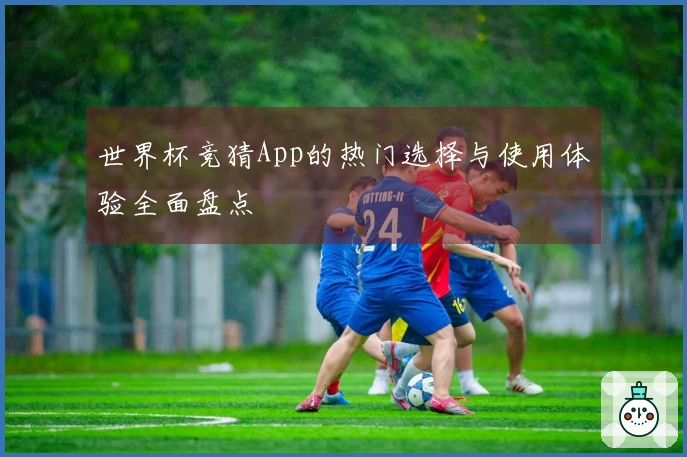 世界杯竞猜App的热门选择与使用体验全面盘点