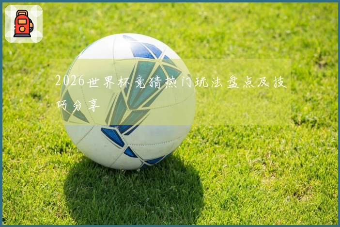 2026世界杯竞猜热门玩法盘点及技巧分享