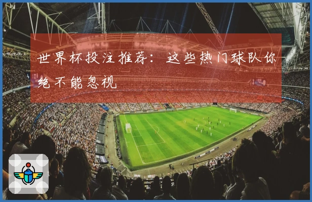 世界杯投注推荐：这些热门球队你绝不能忽视