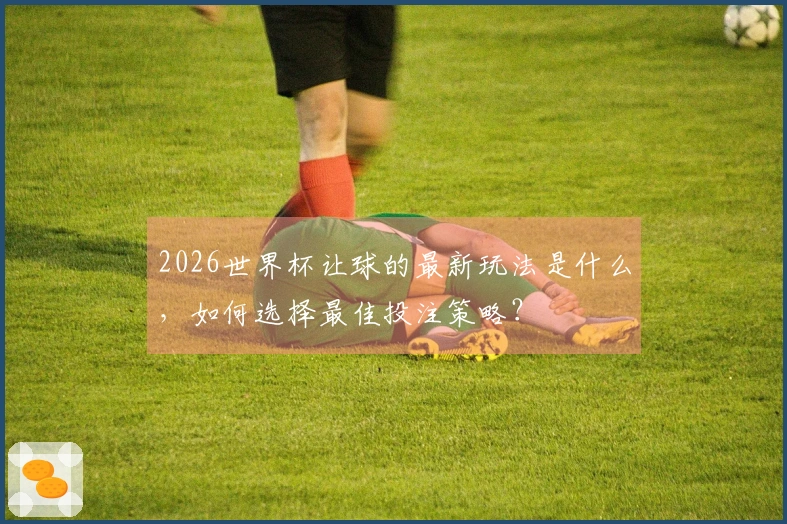 2026世界杯让球的最新玩法是什么，如何选择最佳投注策略？