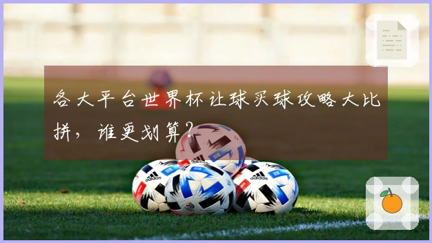 各大平台世界杯让球买球攻略大比拼，谁更划算？