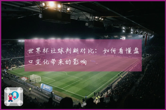 世界杯让球判断对比：如何看懂盘口变化带来的影响