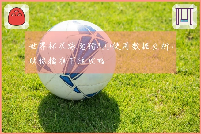 世界杯买球竞猜App使用数据分析，助你精准下注攻略
