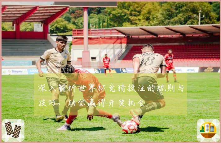 深入解析世界杯竞猜投注的规则与技巧，助你赢得开奖机会